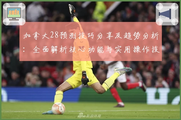 加拿大28预测技巧分享及趋势分析：全面解析核心功能与实用操作技巧