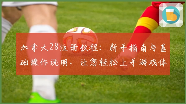 加拿大28注册教程:新手指南与基础操作说明,让您轻松上手游戏体验