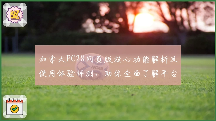 加拿大PC28网页版核心功能解析及使用体验评测，助你全面了解平台优势及特色功能