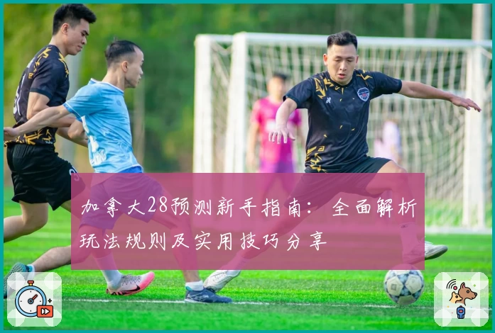 加拿大28预测新手指南:全面解析玩法规则及实用技巧分享