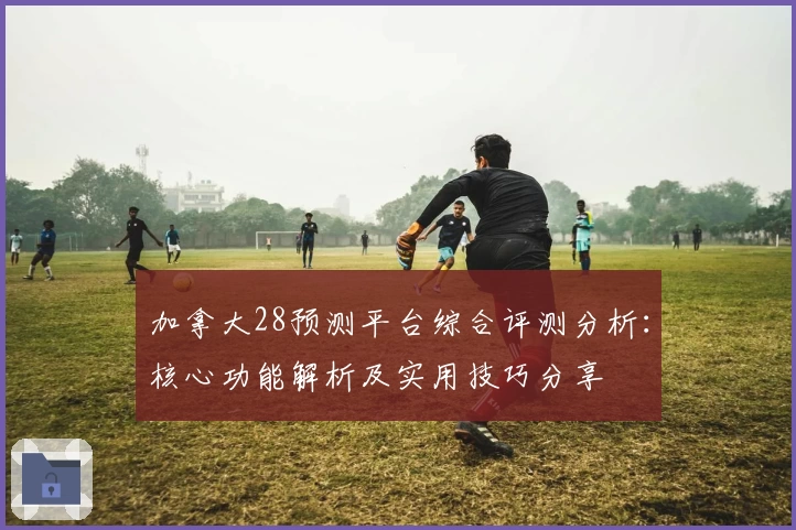 加拿大28预测平台综合评测分析：核心功能解析及实用技巧分享
