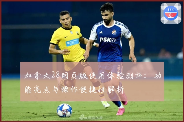 加拿大28网页版使用体验测评：功能亮点与操作便捷性解析