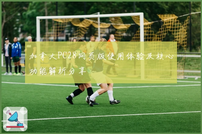 加拿大PC28网页版使用体验及核心功能解析分享