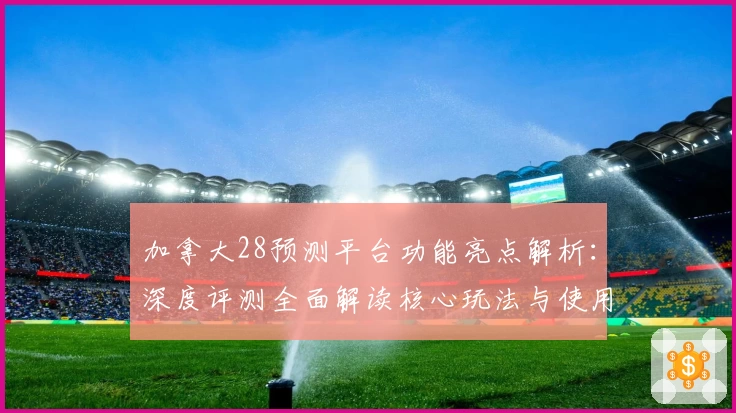 加拿大28预测平台功能亮点解析：深度评测全面解读核心玩法与使用技巧