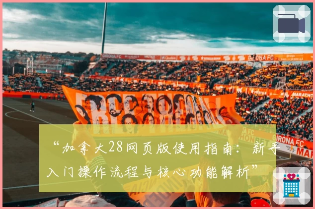 “加拿大28网页版使用指南：新手入门操作流程与核心功能解析”