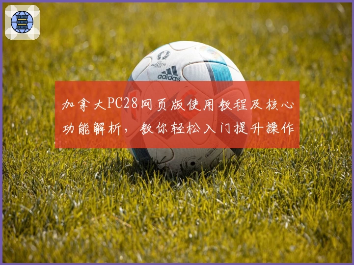 加拿大PC28网页版使用教程及核心功能解析，教你轻松入门提升操作体验