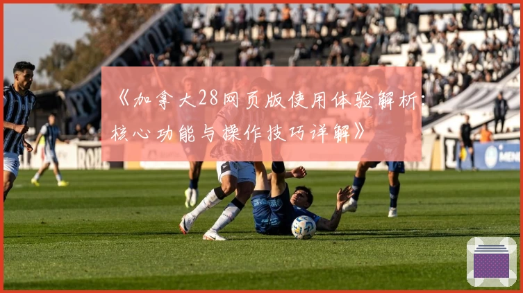 《加拿大28网页版使用体验解析：核心功能与操作技巧详解》