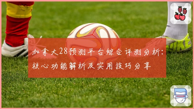 加拿大28预测平台综合评测分析：核心功能解析及实用技巧分享