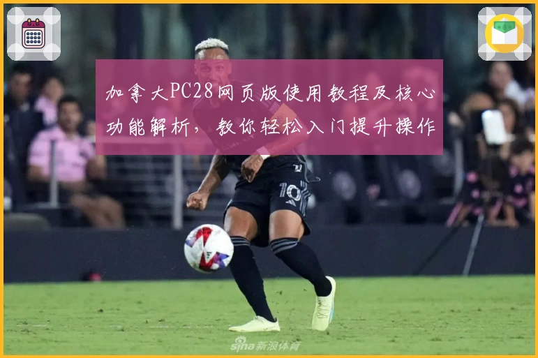 加拿大PC28网页版使用教程及核心功能解析，教你轻松入门提升操作体验