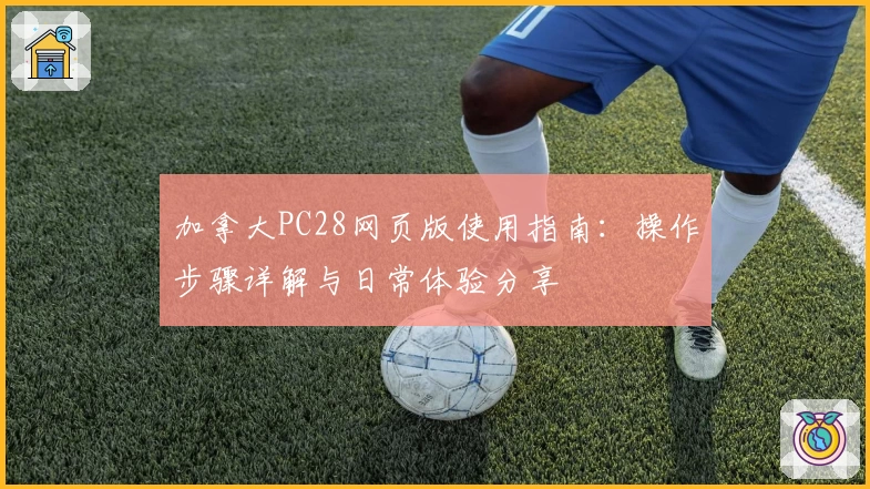 加拿大PC28网页版使用指南:操作步骤详解与日常体验分享