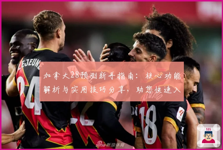 加拿大28预测新手指南：核心功能解析与实用技巧分享，助您快速入门