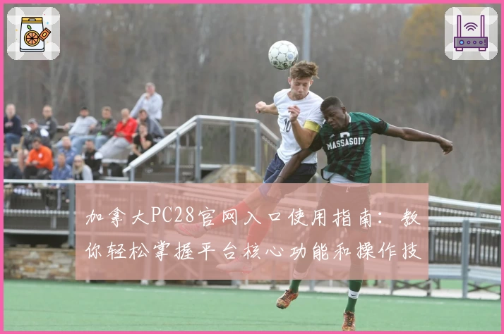 加拿大PC28官网入口使用指南：教你轻松掌握平台核心功能和操作技巧