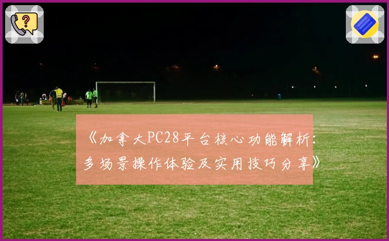 《加拿大PC28平台核心功能解析：多场景操作体验及实用技巧分享》
