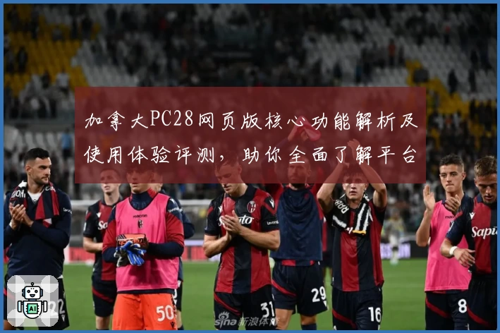 加拿大PC28网页版核心功能解析及使用体验评测，助你全面了解平台优势及特色功能