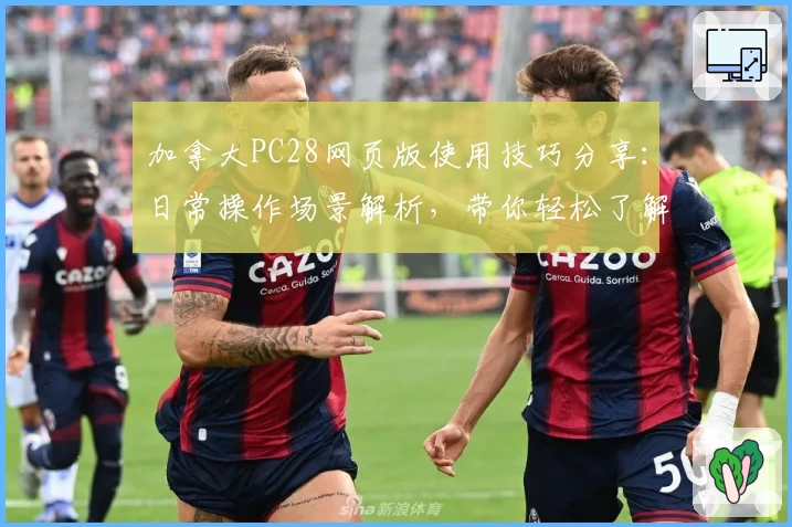 加拿大PC28网页版使用技巧分享：日常操作场景解析，带你轻松了解便捷功能与核心优势