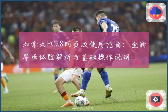 加拿大PC28网页版使用指南:全新界面体验解析与基础操作说明