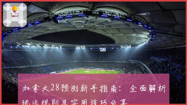 加拿大28预测新手指南：全面解析玩法规则及实用技巧分享