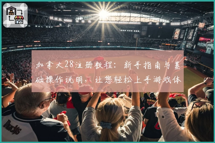 加拿大28注册教程：新手指南与基础操作说明，让您轻松上手游戏体验