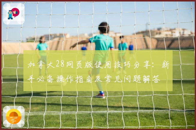 加拿大28网页版使用技巧分享：新手必备操作指南及常见问题解答