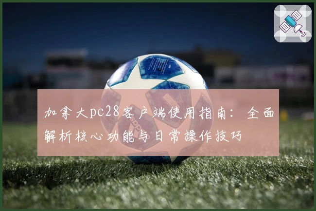 加拿大pc28客户端使用指南:全面解析核心功能与日常操作技巧