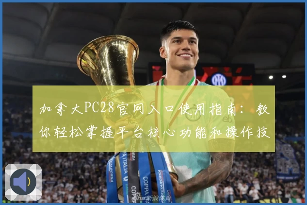加拿大PC28官网入口使用指南：教你轻松掌握平台核心功能和操作技巧